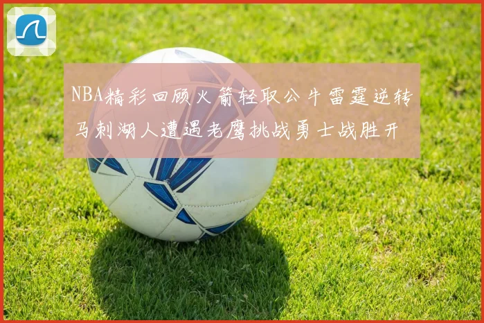 NBA精彩回顾火箭轻取公牛雷霆逆转马刺湖人遭遇老鹰挑战勇士战胜开拓者
