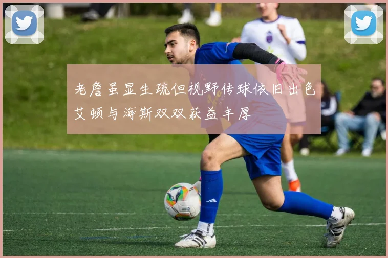 老詹虽显生疏但视野传球依旧出色艾顿与海斯双双获益丰厚