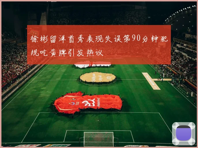 徐彬留洋首秀表现失误第90分钟犯规吃黄牌引发热议
