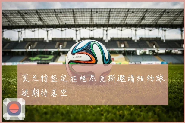 莫兰特坚定拒绝尼克斯邀请纽约球迷期待落空