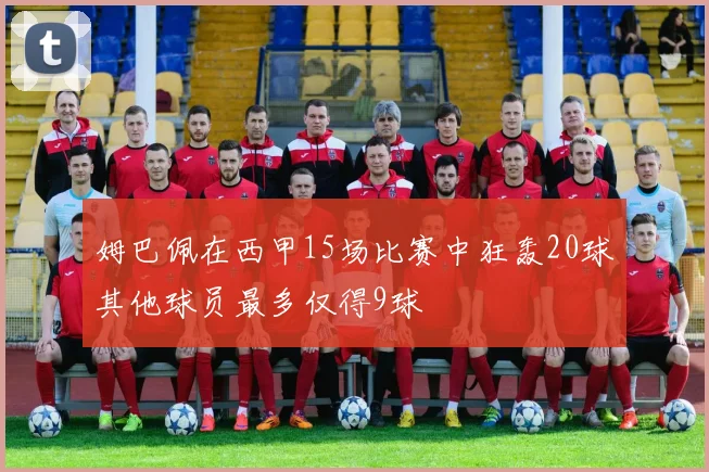 姆巴佩在西甲15场比赛中狂轰20球其他球员最多仅得9球