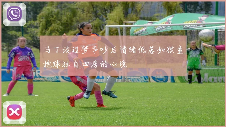 马丁谈追梦争吵后情绪低落如孩童抱球独自回房的心境