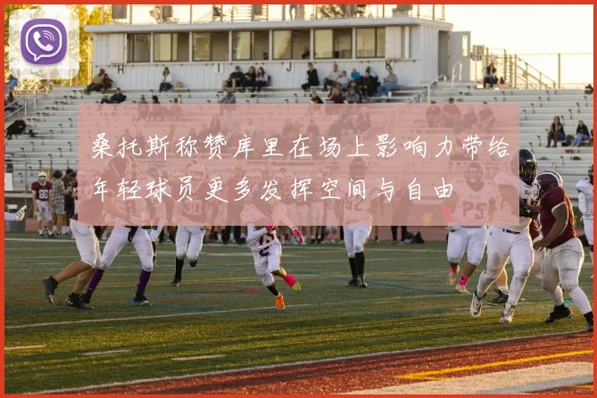 桑托斯称赞库里在场上影响力带给年轻球员更多发挥空间与自由