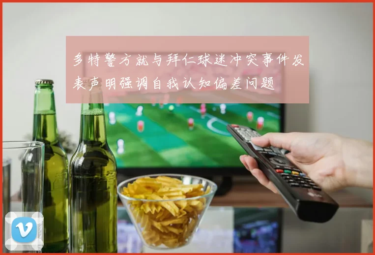 多特警方就与拜仁球迷冲突事件发表声明强调自我认知偏差问题