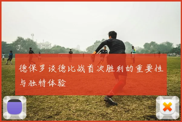 德保罗谈德比战首次胜利的重要性与独特体验