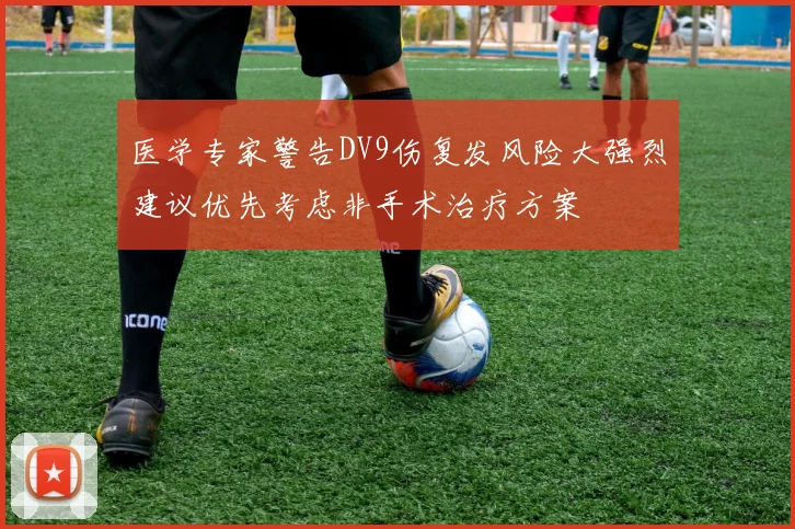 医学专家警告DV9伤复发风险大强烈建议优先考虑非手术治疗方案