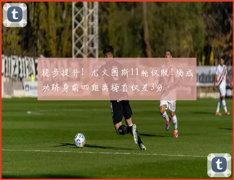 稳步提升！尤文图斯11轮仅败1场成功跻身前四距离榜首仅差3分