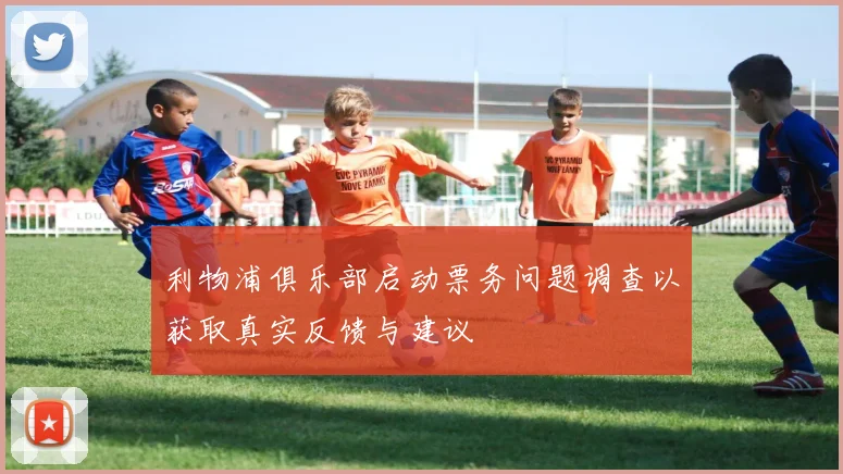 利物浦俱乐部启动票务问题调查以获取真实反馈与建议