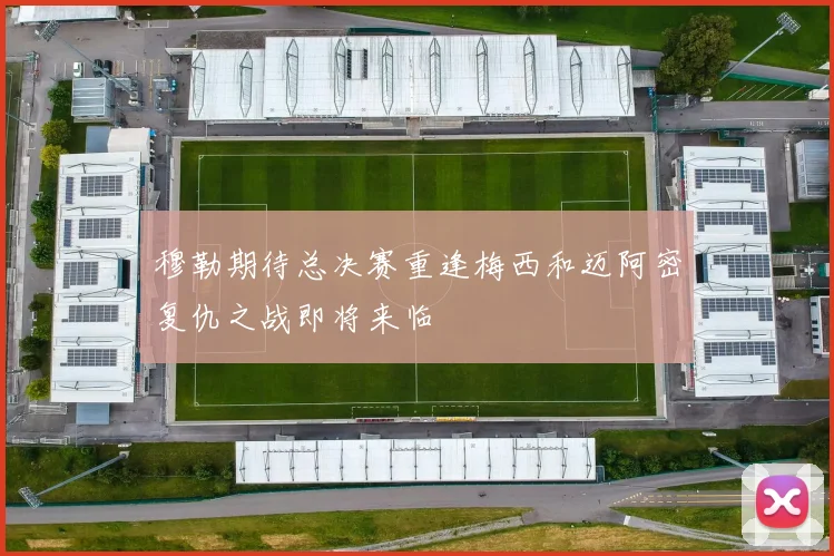 穆勒期待总决赛重逢梅西和迈阿密复仇之战即将来临