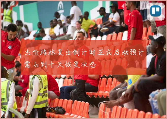 杰伦格林复出倒计时正式启动预计需七到十天恢复状态