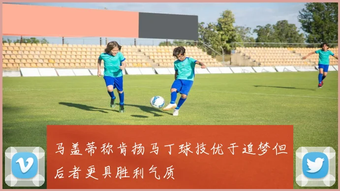 马盖蒂称肯扬马丁球技优于追梦但后者更具胜利气质